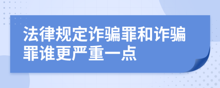 法律规定诈骗罪和诈骗罪谁更严重一点