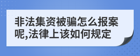 非法集资被骗怎么报案呢,法律上该如何规定