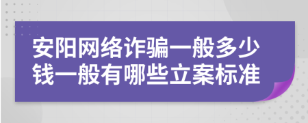 安阳网络诈骗一般多少钱一般有哪些立案标准