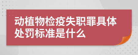 动植物检疫失职罪具体处罚标准是什么