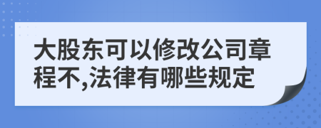 大股东可以修改公司章程不,法律有哪些规定