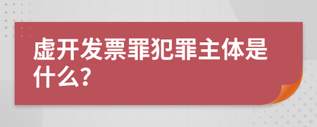 虚开发票罪犯罪主体是什么？