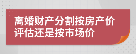 离婚财产分割按房产价评估还是按市场价