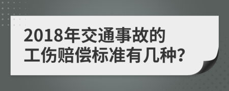 2018年交通事故的工伤赔偿标准有几种？