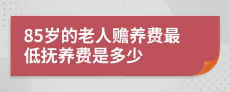 85岁的老人赡养费最低抚养费是多少