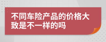 不同车险产品的价格大致是不一样的吗