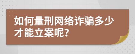 如何量刑网络诈骗多少才能立案呢？