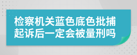检察机关蓝色底色批捕起诉后一定会被量刑吗