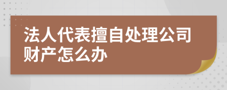 法人代表擅自处理公司财产怎么办
