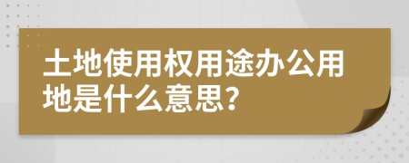 土地使用权用途办公用地是什么意思？