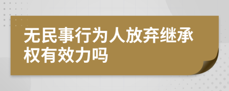 无民事行为人放弃继承权有效力吗