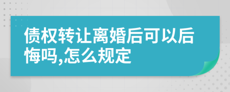 债权转让离婚后可以后悔吗,怎么规定