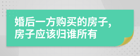 婚后一方购买的房子,房子应该归谁所有