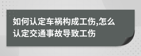 如何认定车祸构成工伤,怎么认定交通事故导致工伤
