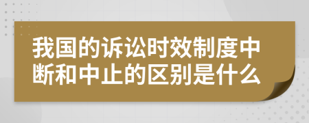 我国的诉讼时效制度中断和中止的区别是什么