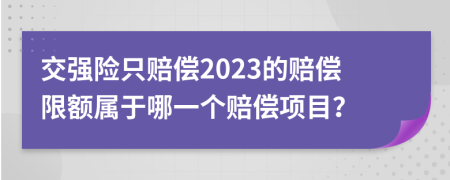 交强险只赔偿2023的赔偿限额属于哪一个赔偿项目？