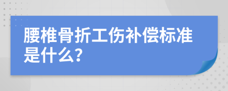 腰椎骨折工伤补偿标准是什么？