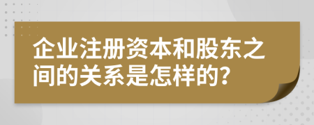 企业注册资本和股东之间的关系是怎样的？