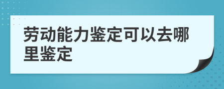 劳动能力鉴定可以去哪里鉴定