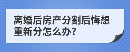 离婚后房产分割后悔想重新分怎么办？