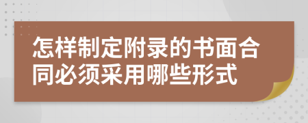怎样制定附录的书面合同必须采用哪些形式