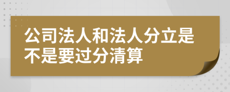 公司法人和法人分立是不是要过分清算