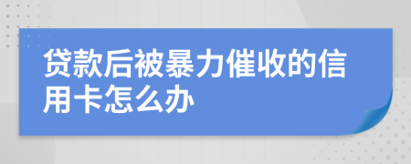 贷款后被暴力催收的信用卡怎么办