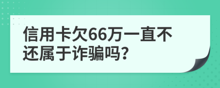 信用卡欠66万一直不还属于诈骗吗？