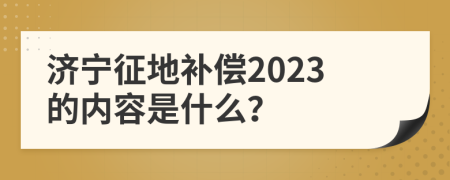 济宁征地补偿2023的内容是什么？