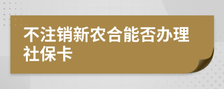 不注销新农合能否办理社保卡
