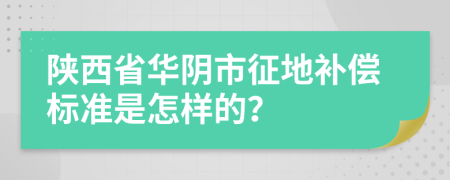 陕西省华阴市征地补偿标准是怎样的？