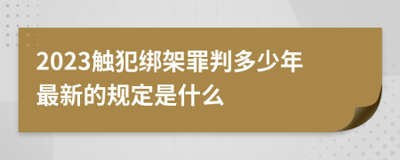 2023触犯绑架罪判多少年最新的规定是什么