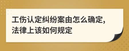 工伤认定纠纷案由怎么确定,法律上该如何规定