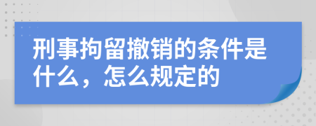 刑事拘留撤销的条件是什么，怎么规定的