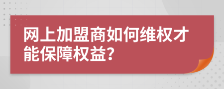 网上加盟商如何维权才能保障权益？