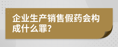 企业生产销售假药会构成什么罪？