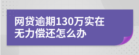 网贷逾期130万实在无力偿还怎么办