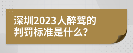 深圳2023人醉驾的判罚标准是什么？