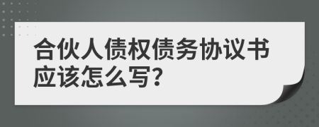 合伙人债权债务协议书应该怎么写？