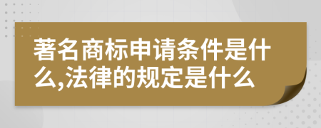著名商标申请条件是什么,法律的规定是什么