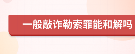 一般敲诈勒索罪能和解吗