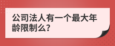 公司法人有一个最大年龄限制么？