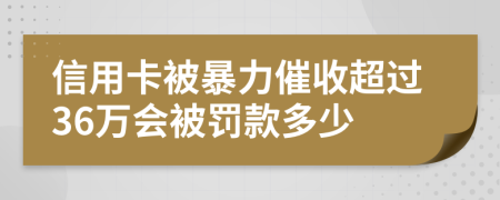 信用卡被暴力催收超过36万会被罚款多少