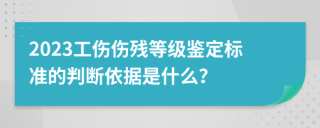 2023工伤伤残等级鉴定标准的判断依据是什么？