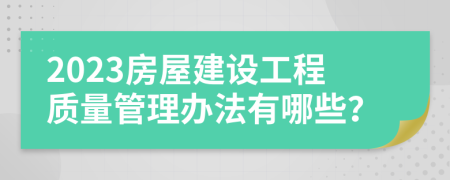 2023房屋建设工程质量管理办法有哪些？