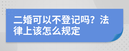 二婚可以不登记吗？法律上该怎么规定