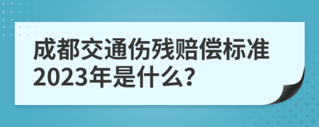 成都交通伤残赔偿标准2023年是什么？