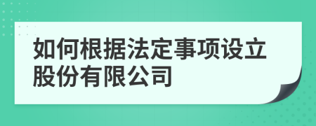 如何根据法定事项设立股份有限公司