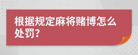 根据规定麻将赌博怎么处罚？