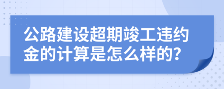 公路建设超期竣工违约金的计算是怎么样的？